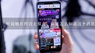 听说她在抖音上很火，你是怎么知道这个消息的呢？