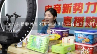 fatty主播胖胖是不是通过其他平台如BilibiliTwitch等进行直播？