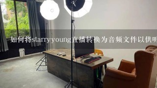 如何将starryyoung直播转换为音频文件以供听者收听？