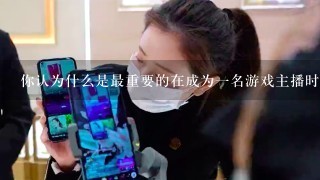 你认为什么是最重要的在成为一名游戏主播时需要考虑的因素？