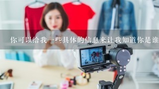 你可以给我一些具体的信息来让我知道你是谁吗