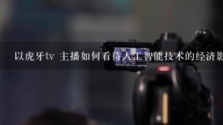 以虎牙tv 主播如何看待人工智能技术的经济影响?