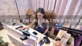 以虎牙tv 主播如何看待人工智能技术的社会影响?