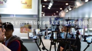 以虎牙tv 主播如何看待人工智能技术的挑战?