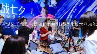 以牙牙魅族主播如何利用科技提升粉丝互动能力?