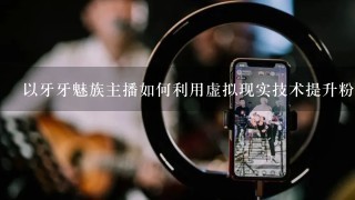 以牙牙魅族主播如何利用虚拟现实技术提升粉丝互动效果?