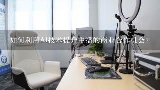 如何利用AI技术提升主播的商业合作机会?