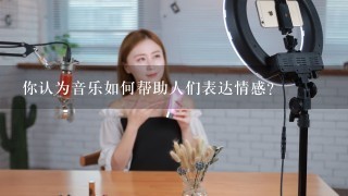 你认为音乐如何帮助人们表达情感?