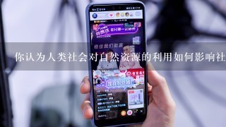 你认为人类社会对自然资源的利用如何影响社会结构?